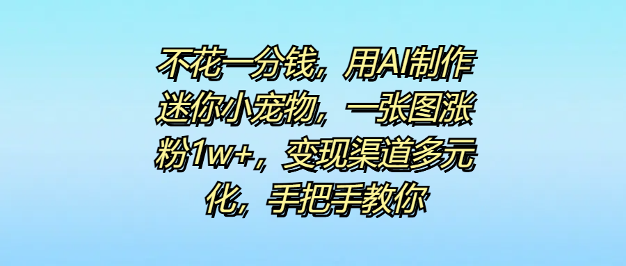 不花一分钱，用AI制作迷你小宠物，一张图涨粉1w+，变现渠道多元化，手把手教你-云舒网创