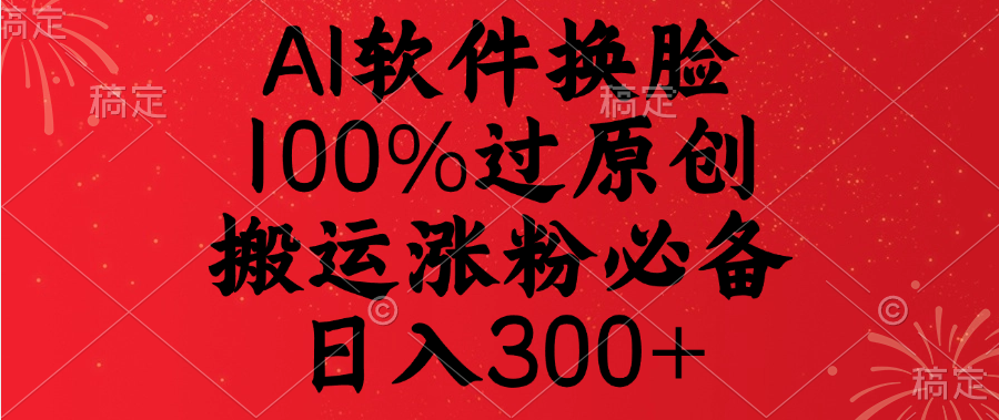 AI软件换脸，100%过原创，搬运涨粉必备，日入300+-云舒网创