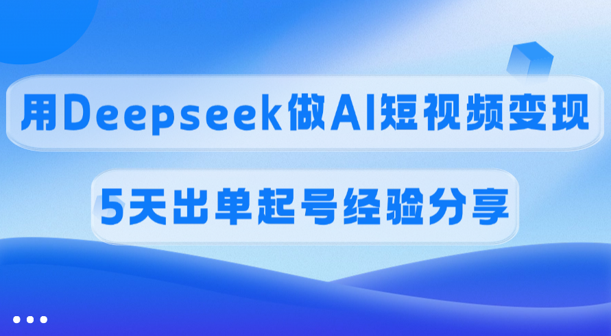 佣金45%，用Deepseek做AI短视频变现，5天出单起号经验分享-云舒网创