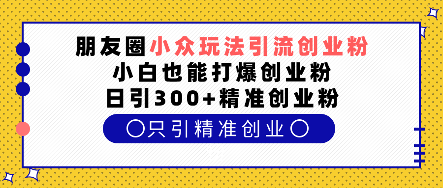 朋友圈小众玩法引流创业粉，小白也能打爆创业粉，日引300+精准创业粉-云舒网创