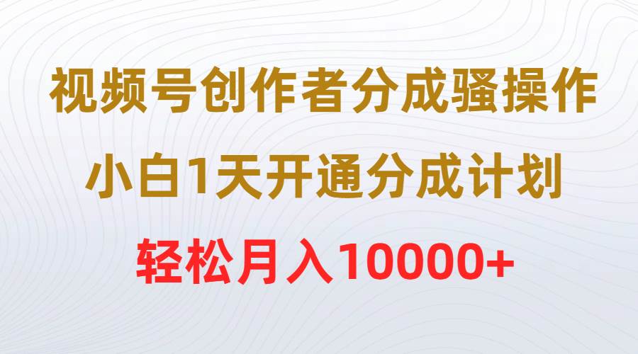 视频号创作者分成骚操作，小白1天开通分成计划，轻松月入10000+-云舒网创