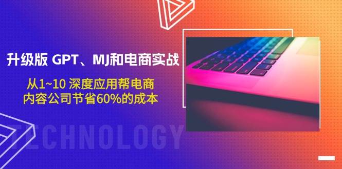 升级版 GPT、MJ和电商实战，从1~10 深度应用帮电商、内容公司节省60%的成本-云舒网创