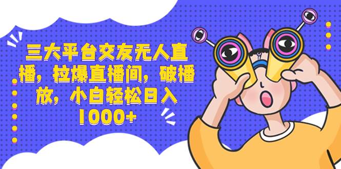 三大平台交友无人直播，拉爆直播间，破播放，小白轻松日入1000+-云舒网创
