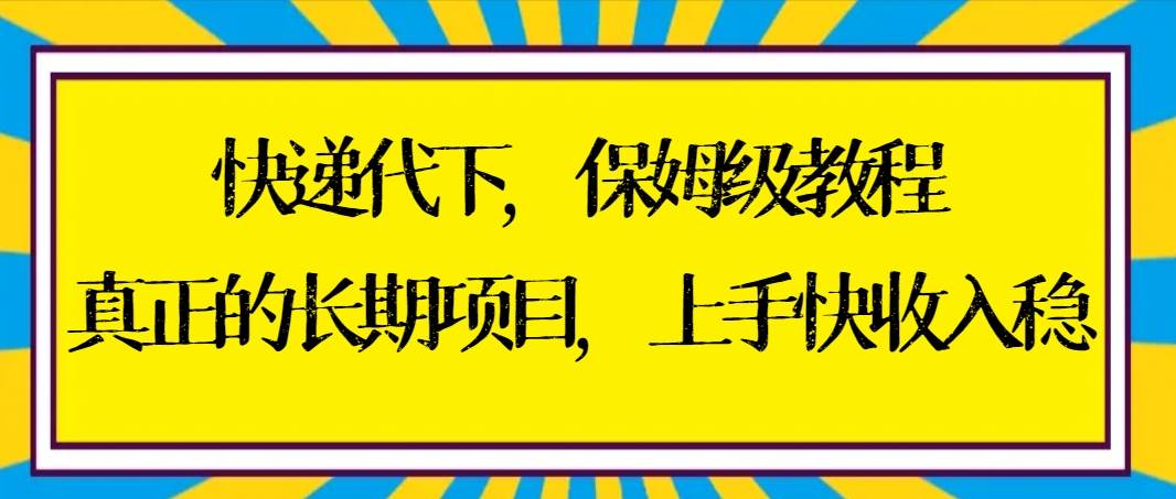 快递代下保姆级教程，真正的长期项目，上手快收入稳【实操+渠道】-云舒网创
