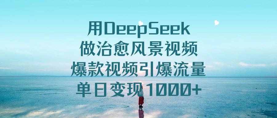 用DeepSeek做治愈风景视频，爆款视频引爆流量，单日变现1000+-云舒网创
