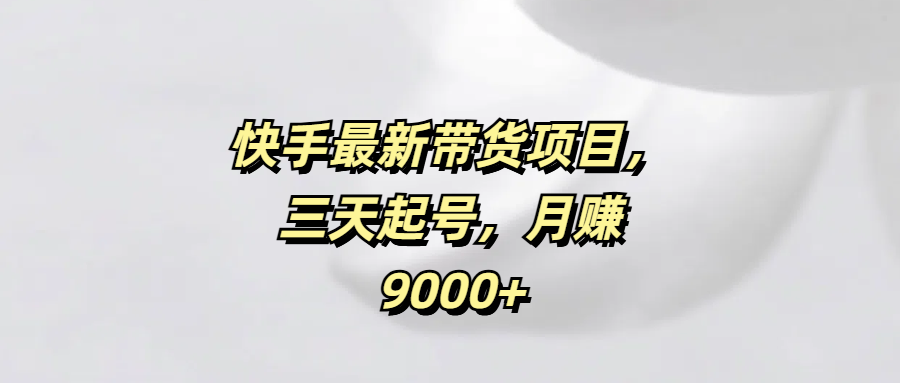 快手最新带货项目，三天起号，月赚9000+-云舒网创