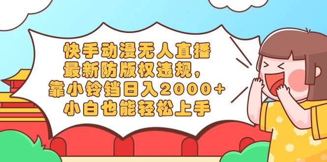 快手动漫无人直播，最新防版权违规，靠小铃铛日入2000+，小白也能轻松上…-云舒网创