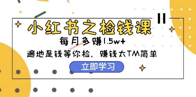 小红书之检钱课：从0开始实测每月多赚1.5w起步，赚钱真的太简单了（98节）-云舒网创