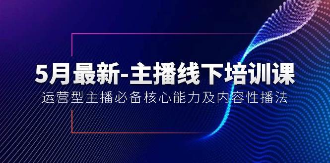 5月最新-主播线下培训课【40期】：运营型主播必备核心能力及内容性播法-云舒网创