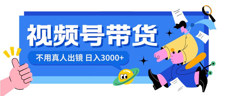 视频号带货，日入3000+，不用真人出镜-云舒网创