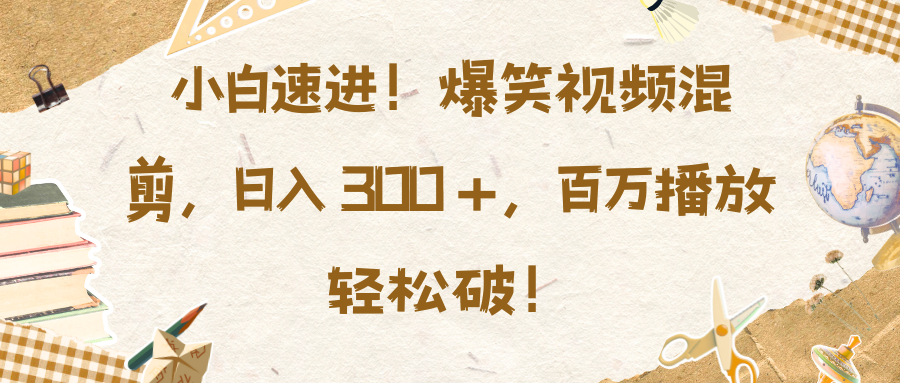 小白速进！爆笑视频混剪，日入 300 +，百万播放轻松破！-云舒网创