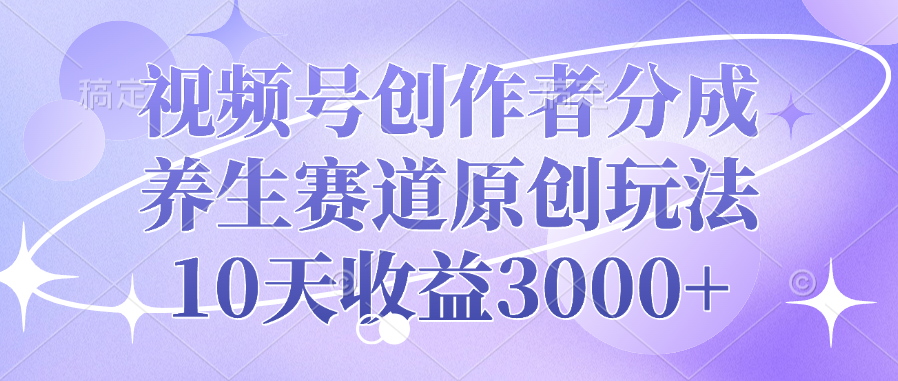 视频号创作者分成，养生赛道原创玩法，10天收益3000+-云舒网创