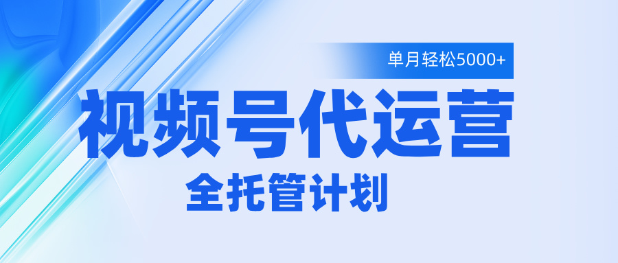 视频号代运营2.0，全程托管招募，单月轻松变现5000+-云舒网创