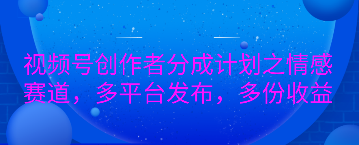 视频号创作者分成计划之情感赛道，多平台发布，多份收益-云舒网创