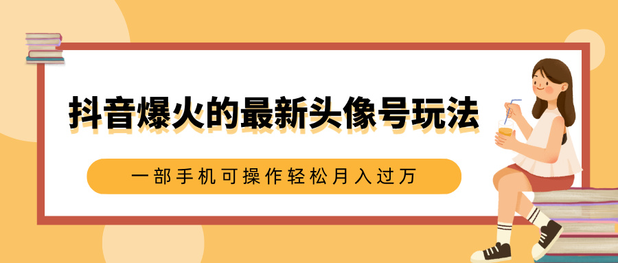抖音爆火的最新头像号玩法，适合0基础小白，一部手机可操作轻松月入过万-云舒网创