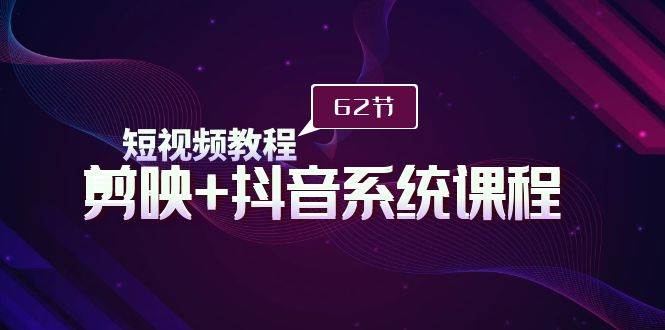 短视频教程之剪映+抖音系统课程，剪映全系统教学（62节课）-云舒网创