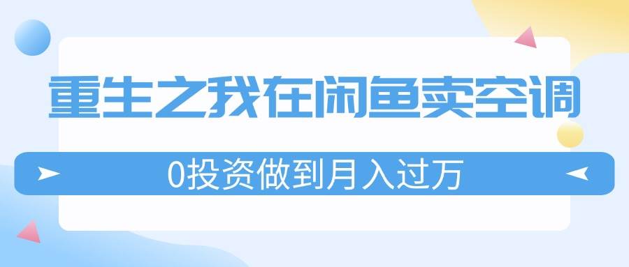 重生之我在闲鱼卖空调，0投资做到月入过万，迎娶白富美，走上人生巅峰-云舒网创