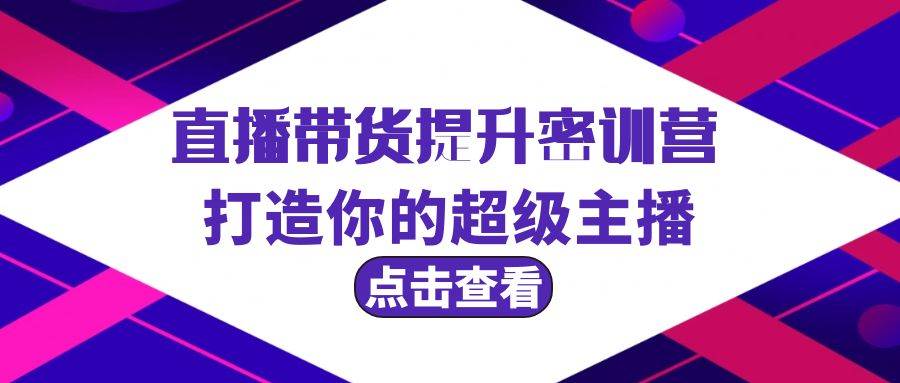 直播带货提升特训营，打造你的超级主播（3节直播课+配套资料）-云舒网创