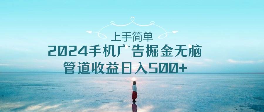 上手简单，2024手机广告掘金无脑，管道收益日入500+-云舒网创