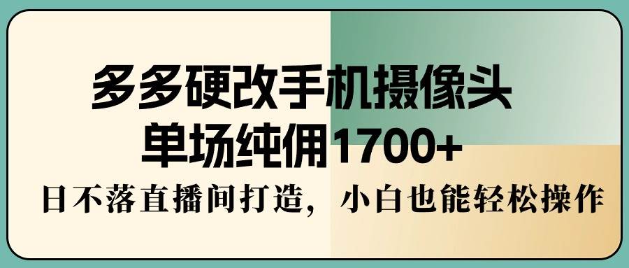 多多硬改手机摄像头，单场纯佣1700+，日不落直播间打造，小白也能轻松操作-云舒网创