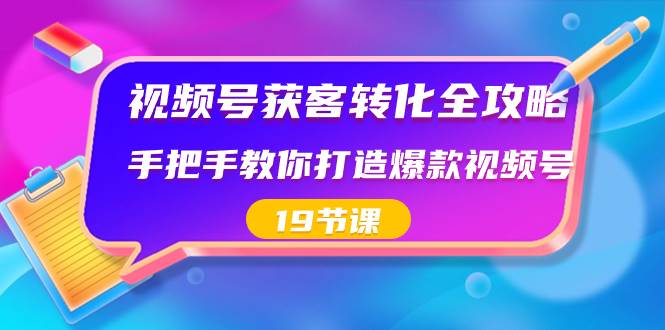 视频号-获客转化全攻略，手把手教你打造爆款视频号（19节课）-云舒网创