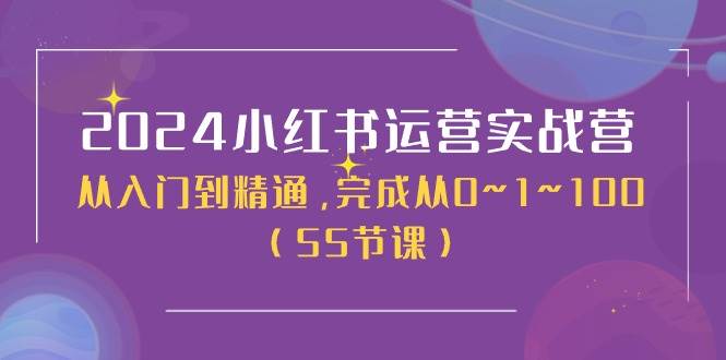 2024小红书运营实战营，从入门到精通，完成从0~1~100（50节课）-云舒网创