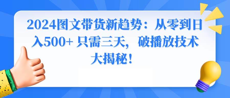 2024图文带货新趋势：从零到日入500+ 只需三天，破播放技术大揭秘！-云舒网创