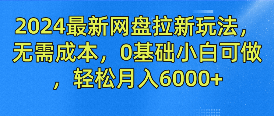 2024最新网盘拉新玩法，无需成本，0基础小白可做，轻松月入6000+-云舒网创