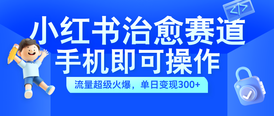 小红书治愈视频赛道，手机即可操作，蓝海项目简单无脑，单日可赚300+-云舒网创
