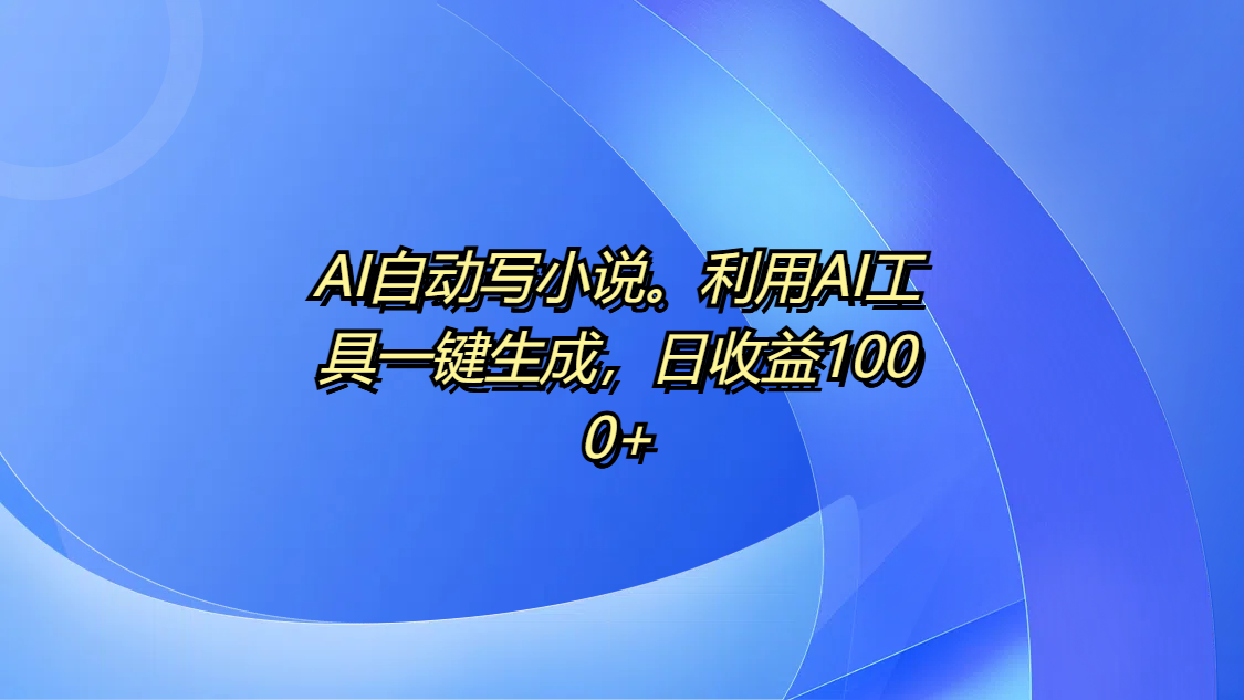 AI自动写小说。利用AI工具一键生成，日收益1000+-云舒网创