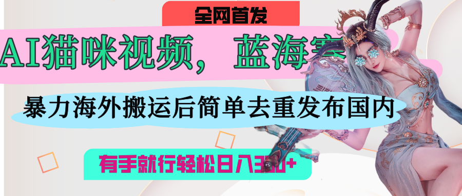 AI猫咪视频蓝海赛道，操作简单，直接海外搬运，简单去重，操作简单，有手就行日入500+-云舒网创