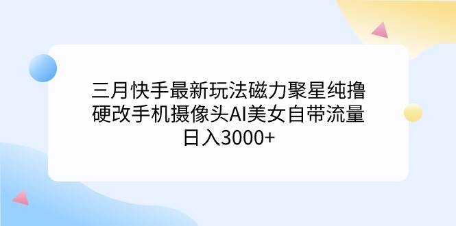 三月快手最新玩法磁力聚星纯撸，硬改手机摄像头AI美女自带流量日入3000+…-云舒网创