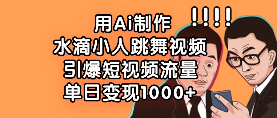 用Ai制作水滴小人跳舞视频，引爆短视频流量，单日变现1000+-云舒网创