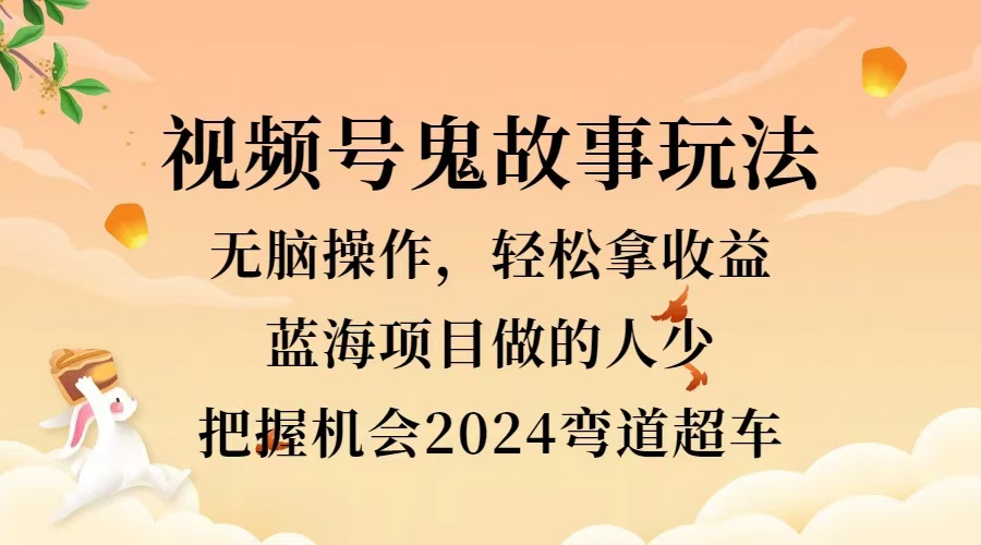 视频号冷门玩法，无脑操作，小白轻松上手拿收益，鬼故事流量爆火，轻松三位数，2024实现弯道超车-云舒网创