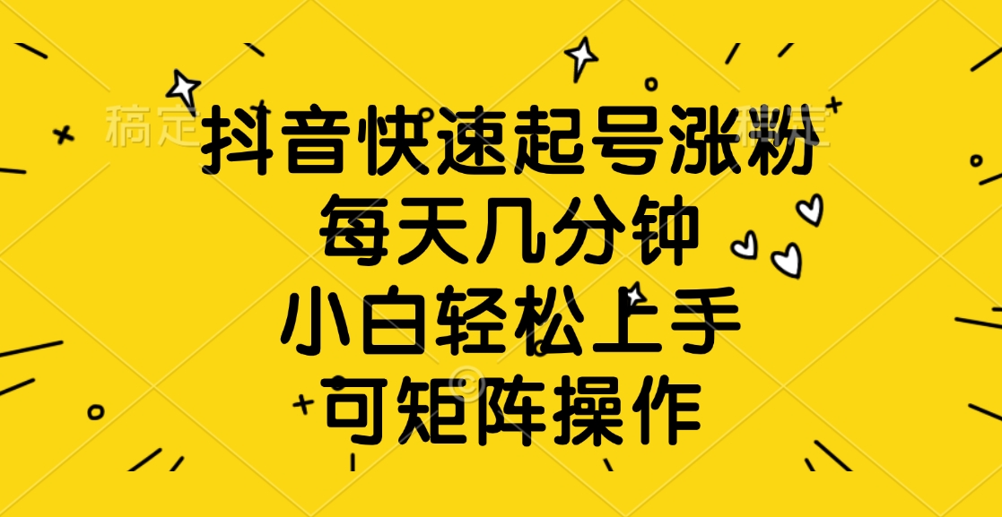 抖音快速起号涨粉，每天几分钟，小白轻松上手、可矩阵操作-云舒网创