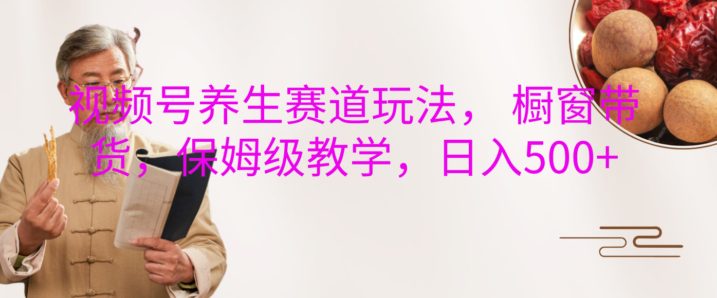 视频号养生赛道玩法， 橱窗带货，保姆级教学，日入500+-云舒网创
