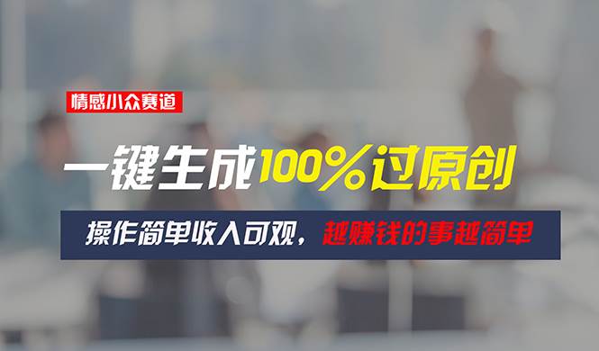 情感小众赛道，一键生成100%过原创，操作简单收入可观，越赚钱的事越简单-云舒网创