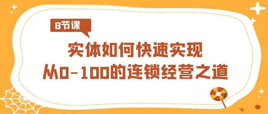 实体·如何快速实现从0-100的连锁经营之道（8节视频课）-云舒网创