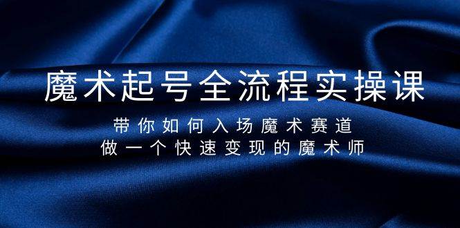 魔术起号全流程实操课，带你如何入场魔术赛道，做一个快速变现的魔术师-云舒网创