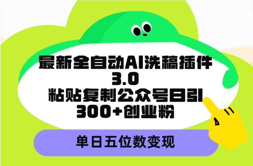 最新全自动AI洗稿插件3.0，粘贴复制公众号日引300+创业粉，单日五位数变现-云舒网创