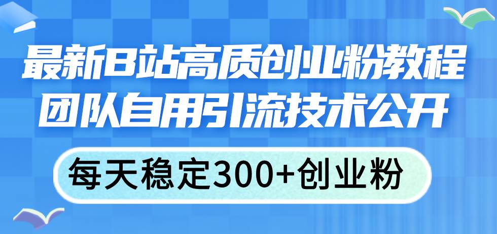 最新B站高质创业粉教程，团队自用引流技术公开-云舒网创