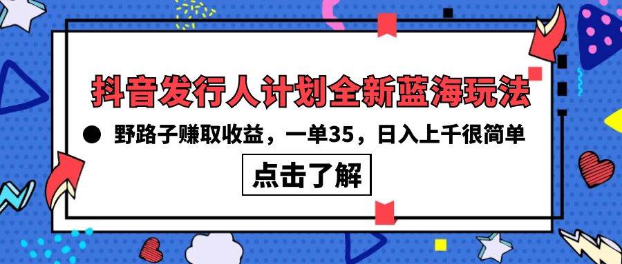 抖音发行人计划全新蓝海玩法，野路子赚取收益，一单35，日入上千很简单!-云舒网创