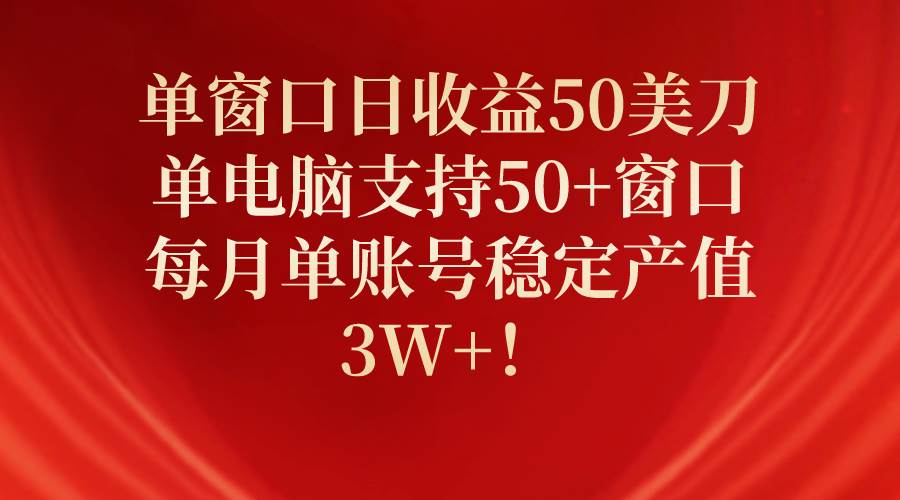 单窗口日收益50美刀，单电脑支持50+窗口，每月单账号稳定产值3W+！-云舒网创