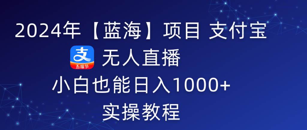 2024年【蓝海】项目 支付宝无人直播 小白也能日入1000+  实操教程-云舒网创