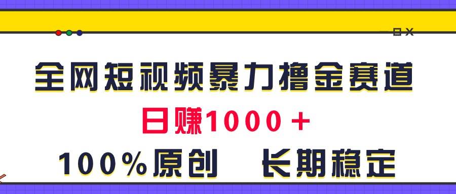 全网短视频暴力撸金赛道，日入1000＋！原创玩法，长期稳定-云舒网创