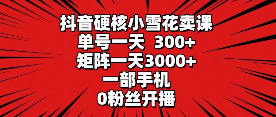 抖音硬核小雪花卖课，单号一天300+，矩阵一天3000+，一部手机0粉丝开播-云舒网创