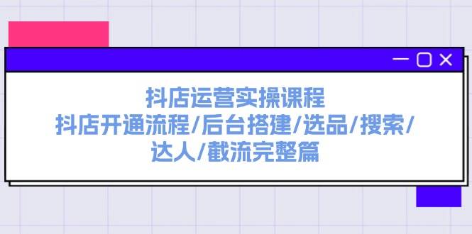 抖店运营实操课程：抖店开通流程/后台搭建/选品/搜索/达人/截流完整篇-云舒网创