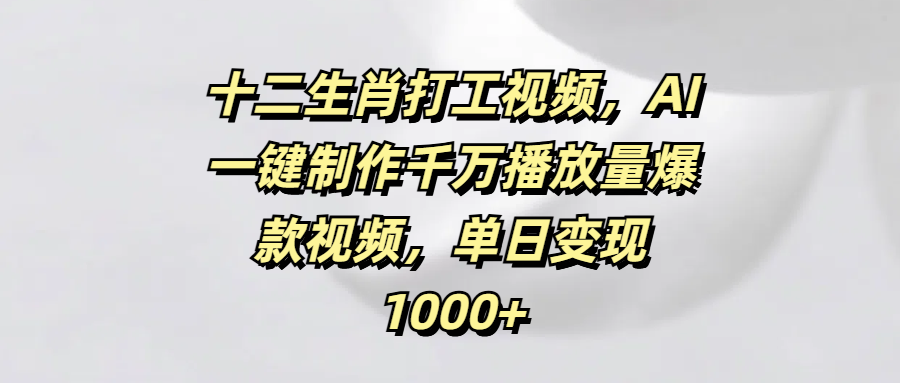 十二生肖打工视频，AI一键制作千万播放量爆款视频，单日变现1000+-云舒网创