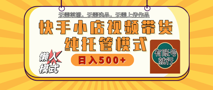 【躺赚项目】快手小店视频带货，纯托管模式，日入500+，无需剪辑，无需选品，无需上传作品，有账号即可托管-云舒网创