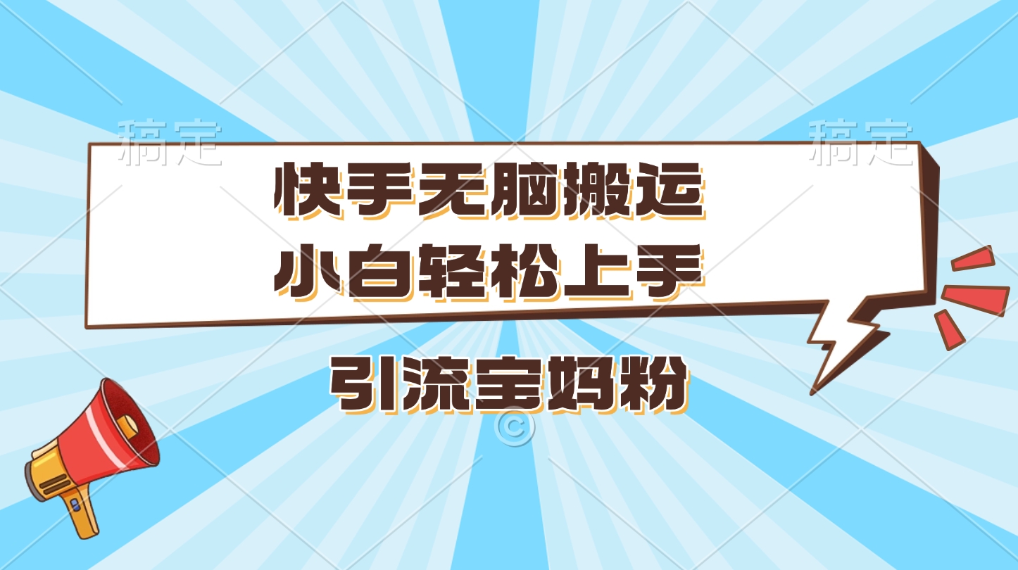 快手无脑搬运，小白轻松上手，引流宝妈粉-云舒网创
